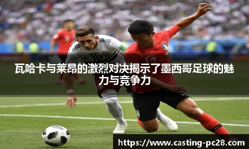 瓦哈卡与莱昂的激烈对决揭示了墨西哥足球的魅力与竞争力